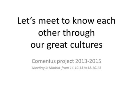 Let’s meet to know each other through our great cultures Comenius project 2013-2015 Meeting in Madrid from 14.10.13 to 18.10.13.