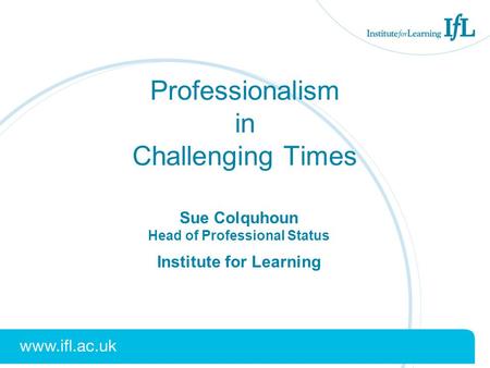 Professionalism in Challenging Times Sue Colquhoun Head of Professional Status Institute for Learning.