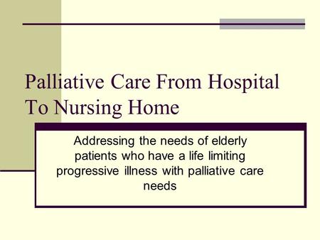 Palliative Care From Hospital To Nursing Home Addressing the needs of elderly patients who have a life limiting progressive illness with palliative care.
