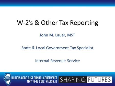 W-2’s & Other Tax Reporting John M. Lauer, MST State & Local Government Tax Specialist Internal Revenue Service.