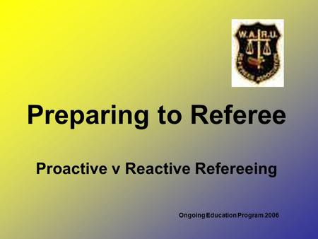 Preparing to Referee Proactive v Reactive Refereeing Ongoing Education Program 2006.