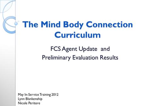 The Mind Body Connection Curriculum FCS Agent Update and Preliminary Evaluation Results May In-Service Training 2012 Lynn Blankenship Nicole Peritore.