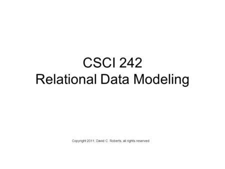 CSCI 242 Relational Data Modeling Copyright 2011, David C. Roberts, all rights reserved.