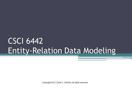 CSCI 6442 Entity-Relation Data Modeling Copyright 2012, David C. Roberts, all rights reserved.