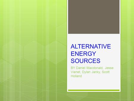 ALTERNATIVE ENERGY SOURCES BY Daniel Macdonald, Jesse Vienet, Dylan Janky, Scott Holland.