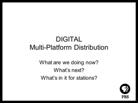 DIGITAL Multi-Platform Distribution What are we doing now? What’s next? What’s in it for stations?