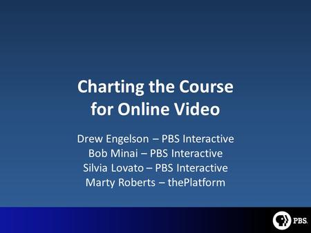 Charting the Course for Online Video Drew Engelson – PBS Interactive Bob Minai – PBS Interactive Silvia Lovato – PBS Interactive Marty Roberts – thePlatform.