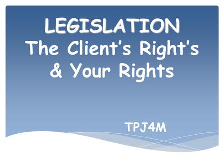 LEGISLATION The Client’s Right’s & Your Rights