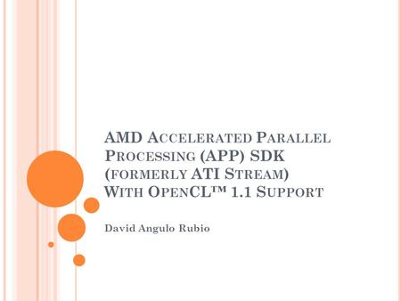 AMD A CCELERATED P ARALLEL P ROCESSING (APP) SDK ( FORMERLY ATI S TREAM ) W ITH O PEN CL™ 1.1 S UPPORT David Angulo Rubio.