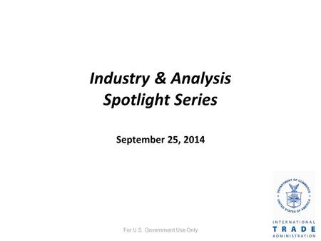 Industry & Analysis Spotlight Series September 25, 2014 For U.S. Government Use Only.