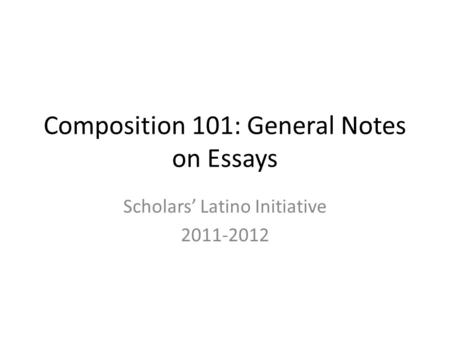 Composition 101: General Notes on Essays Scholars’ Latino Initiative 2011-2012.