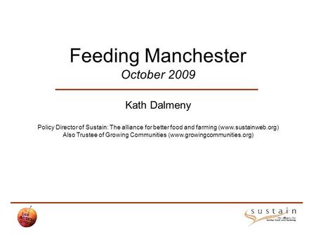 Feeding Manchester October 2009 Kath Dalmeny Policy Director of Sustain: The alliance for better food and farming (www.sustainweb.org) Also Trustee of.