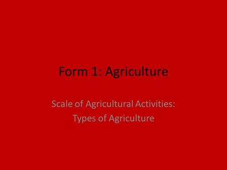 Form 1: Agriculture Scale of Agricultural Activities: Types of Agriculture.
