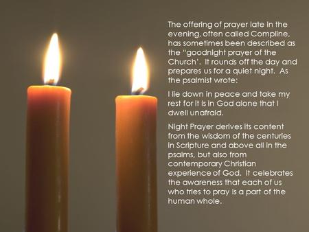The offering of prayer late in the evening, often called Compline, has sometimes been described as the “goodnight prayer of the Church’. It rounds off.
