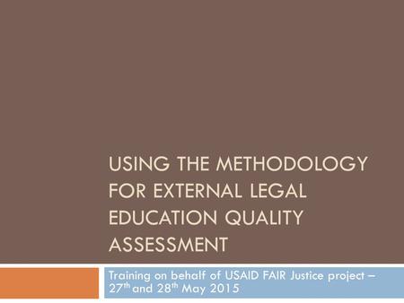 USING THE METHODOLOGY FOR EXTERNAL LEGAL EDUCATION QUALITY ASSESSMENT Training on behalf of USAID FAIR Justice project – 27 th and 28 th May 2015.