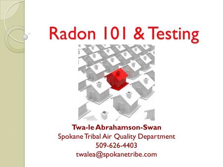Radon 101 & Testing Twa-le Abrahamson-Swan Spokane Tribal Air Quality Department 509-626-4403