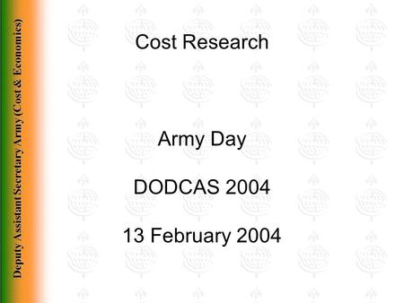Deputy Assistant Secretary Army (Cost & Economics) Cost Research Army Day DODCAS 2004 13 February 2004.