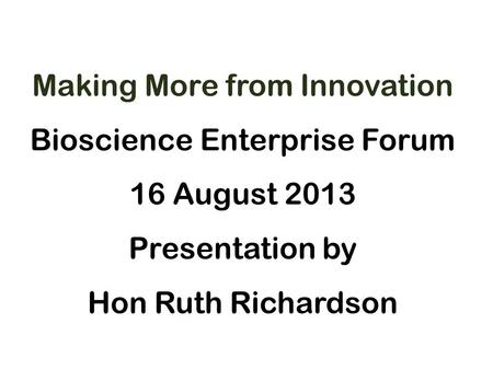 Making More from Innovation Bioscience Enterprise Forum 16 August 2013 Presentation by Hon Ruth Richardson.
