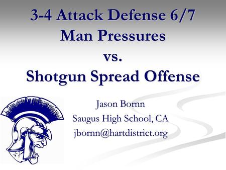3-4 Attack Defense 6/7 Man Pressures vs. Shotgun Spread Offense Jason Bornn Saugus High School, CA