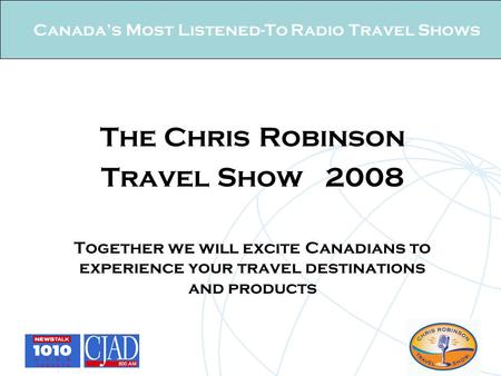 Canada’s Most Listened-To Radio Travel Shows The Chris Robinson Travel Show 2008 Together we will excite Canadians to experience your travel destinations.
