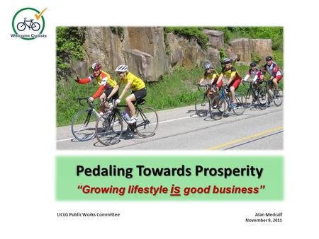 Pedaling Towards Prosperity “Where lifestyle grows good business” UCLG Public Works Committee Alan Medcalf November 9, 2011 “Growing lifestyle is good.