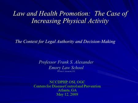 Law and Health Promotion: The Case of Increasing Physical Activity Professor Frank S. Alexander Emory Law School  Frank S. Alexander 2009 NCCDPHP, OSI,
