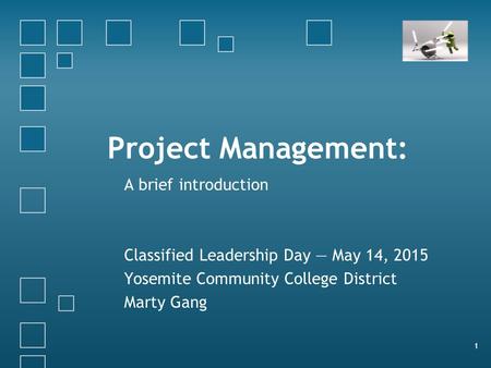 Project Management: A brief introduction Classified Leadership Day — May 14, 2015 Yosemite Community College District Marty Gang 1.