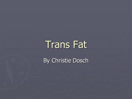 Trans Fat By Christie Dosch. Table of Contents ► Fat 101 ► Industry ► Health ► Government ► Alternatives.