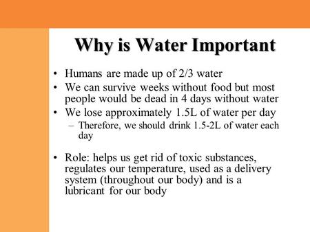 Why is Water Important Humans are made up of 2/3 water We can survive weeks without food but most people would be dead in 4 days without water We lose.
