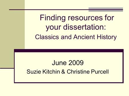 Finding resources for your dissertation: Classics and Ancient History June 2009 Suzie Kitchin & Christine Purcell.