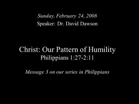 Christ: Our Pattern of Humility Philippians 1:27-2:11 Message 3 on our series in Philippians Sunday, February 24, 2008 Speaker: Dr. David Dawson.