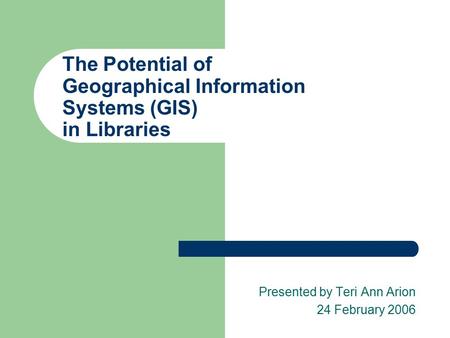 The Potential of Geographical Information Systems (GIS) in Libraries Presented by Teri Ann Arion 24 February 2006.