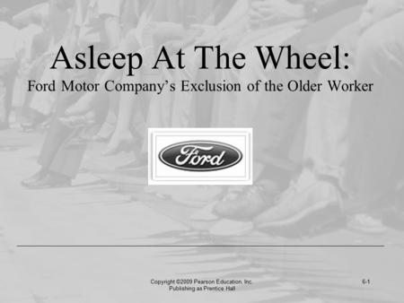 Copyright ©2009 Pearson Education, Inc. Publishing as Prentice Hall 6-1 Asleep At The Wheel: Ford Motor Company’s Exclusion of the Older Worker.
