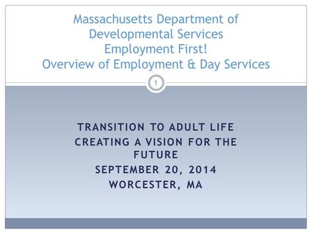 TRANSITION TO ADULT LIFE CREATING A VISION FOR THE FUTURE SEPTEMBER 20, 2014 WORCESTER, MA 1 Massachusetts Department of Developmental Services Employment.