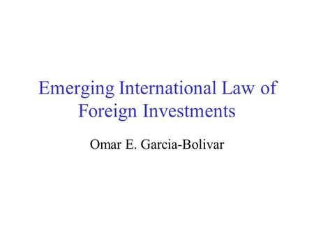 Emerging International Law of Foreign Investments Omar E. Garcia-Bolivar.