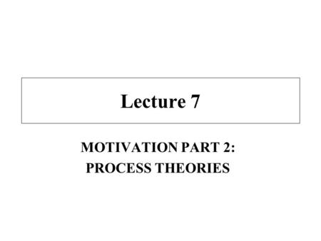 Lecture 7 MOTIVATION PART 2: PROCESS THEORIES. Class Overview Lecture - process theories of motivation –expectancy theory –equity theory –Porter-Lawler.