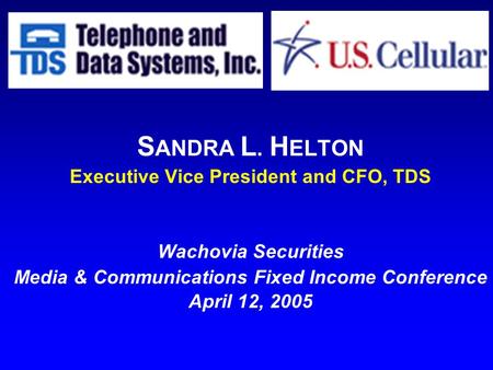 S ANDRA L. H ELTON Executive Vice President and CFO, TDS Wachovia Securities Media & Communications Fixed Income Conference April 12, 2005.