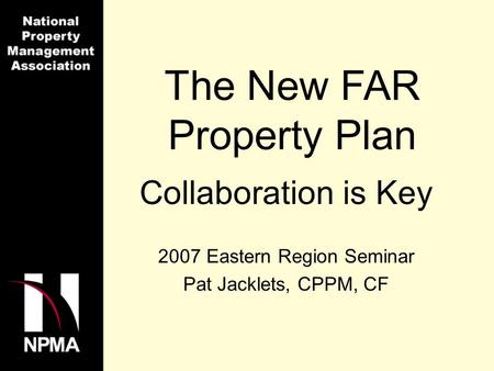 The New FAR Property Plan Collaboration is Key 2007 Eastern Region Seminar Pat Jacklets, CPPM, CF.