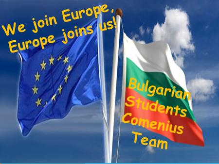 We join Europe, Europe joins us! Bulgarian Students Comenius Team.