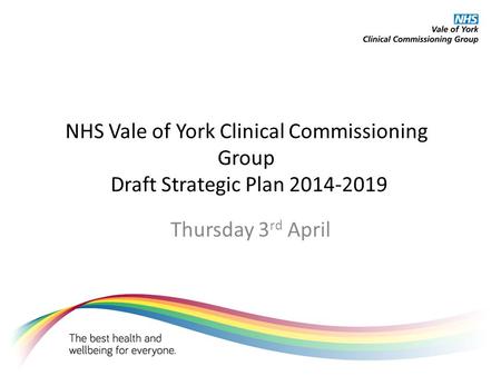 NHS Vale of York Clinical Commissioning Group Draft Strategic Plan 2014-2019 Thursday 3 rd April.