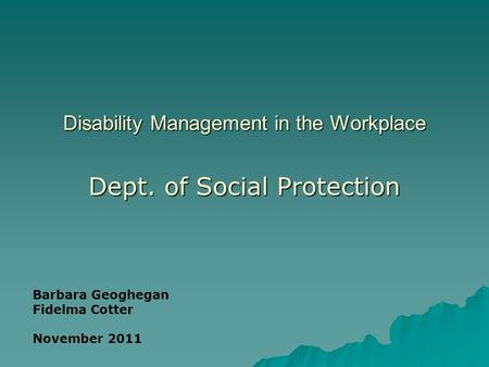 Disability Management in the Workplace Dept. of Social Protection Barbara Geoghegan Fidelma Cotter November 2011.