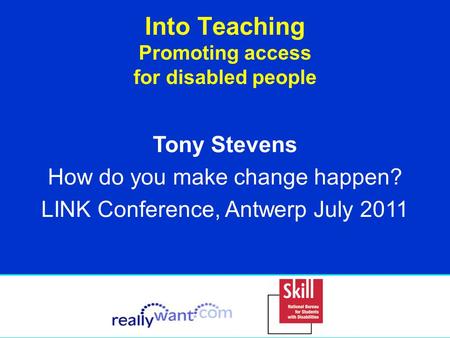 Into Teaching Promoting access for disabled people Tony Stevens How do you make change happen? LINK Conference, Antwerp July 2011.