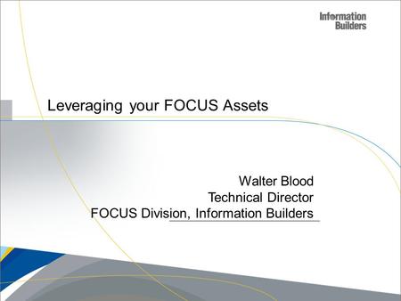 Leveraging your FOCUS Assets Walter Blood Technical Director FOCUS Division, Information Builders.