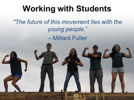 Working with Students The future of this movement lies with the young people.” – Millard Fuller.