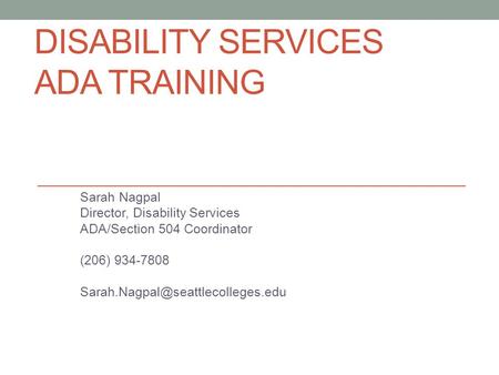 DISABILITY SERVICES ADA TRAINING Sarah Nagpal Director, Disability Services ADA/Section 504 Coordinator (206) 934-7808
