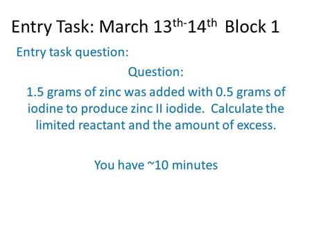 Entry Task: March 13 th- 14 th Block 1 Entry task question: Question: 1.5 grams of zinc was added with 0.5 grams of iodine to produce zinc II iodide. Calculate.