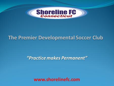 The Premier Developmental Soccer Club “Practice makes Permanent” www.shorelinefc.com.