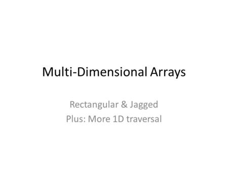 Multi-Dimensional Arrays Rectangular & Jagged Plus: More 1D traversal.