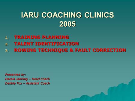 IARU COACHING CLINICS 2005 1. TRAINING PLANNING 2. TALENT IDENTIFICATION 3. ROWING TECHNIQUE & FAULT CORRECTION Presented by: Harald Jahrling – Head Coach.