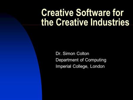 Creative Software for the Creative Industries Dr. Simon Colton Department of Computing Imperial College, London.
